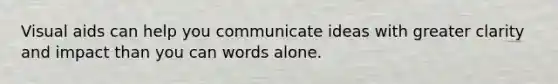 Visual aids can help you communicate ideas with greater clarity and impact than you can words alone.