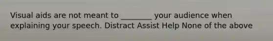 Visual aids are not meant to ________ your audience when explaining your speech. Distract Assist Help None of the above