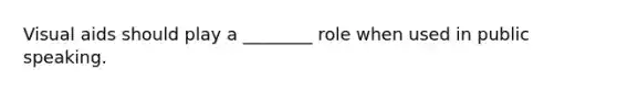 Visual aids should play a ________ role when used in public speaking.