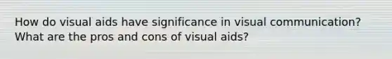 How do visual aids have significance in visual communication? What are the pros and cons of visual aids?