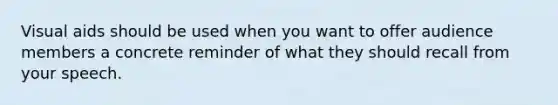 Visual aids should be used when you want to offer audience members a concrete reminder of what they should recall from your speech.