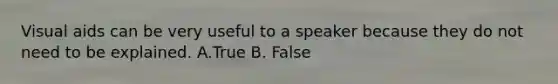 Visual aids can be very useful to a speaker because they do not need to be explained. A.True B. False