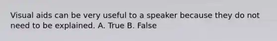 Visual aids can be very useful to a speaker because they do not need to be explained. A. True B. False