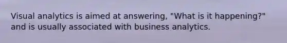 Visual analytics is aimed at answering, "What is it happening?" and is usually associated with business analytics.