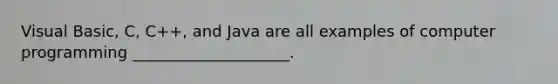 Visual Basic, C, C++, and Java are all examples of computer programming ____________________.