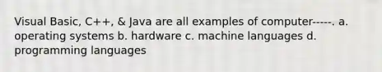 Visual Basic, C++, & Java are all examples of computer-----. a. operating systems b. hardware c. machine languages d. programming languages