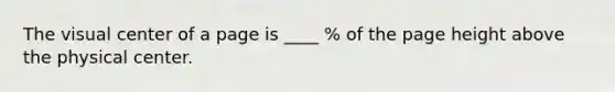 The visual center of a page is ____ % of the page height above the physical center.