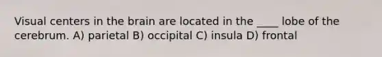 Visual centers in the brain are located in the ____ lobe of the cerebrum. A) parietal B) occipital C) insula D) frontal