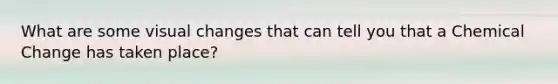 What are some visual changes that can tell you that a Chemical Change has taken place?