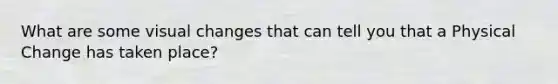 What are some visual changes that can tell you that a Physical Change has taken place?