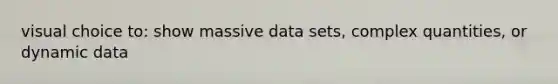 visual choice to: show massive data sets, complex quantities, or dynamic data