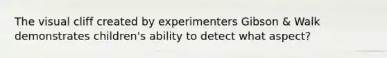 The visual cliff created by experimenters Gibson & Walk demonstrates children's ability to detect what aspect?