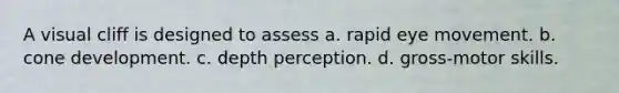 A visual cliff is designed to assess a. rapid eye movement. b. cone development. c. depth perception. d. gross-motor skills.