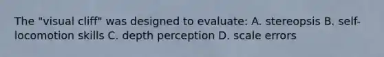 The "visual cliff" was designed to evaluate: A. stereopsis B. self-locomotion skills C. depth perception D. scale errors