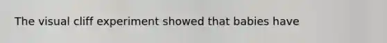 The visual cliff experiment showed that babies have