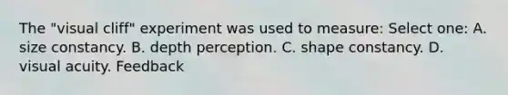 The "visual cliff" experiment was used to measure: Select one: A. size constancy. B. depth perception. C. shape constancy. D. visual acuity. Feedback