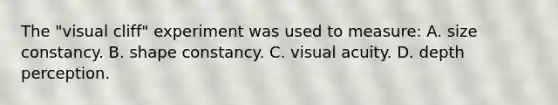 The "visual cliff" experiment was used to measure: A. size constancy. B. shape constancy. C. visual acuity. D. depth perception.