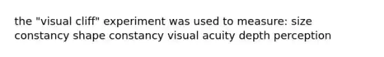 the "visual cliff" experiment was used to measure: size constancy shape constancy visual acuity depth perception