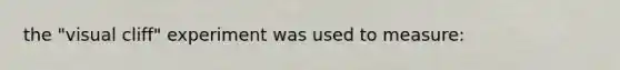 the "visual cliff" experiment was used to measure: