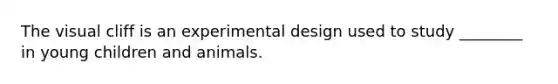 The visual cliff is an experimental design used to study ________ in young children and animals.