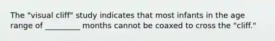 The "visual cliff" study indicates that most infants in the age range of _________ months cannot be coaxed to cross the "cliff."