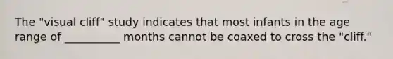 The "visual cliff" study indicates that most infants in the age range of __________ months cannot be coaxed to cross the "cliff."