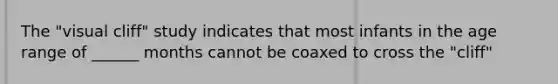 The "visual cliff" study indicates that most infants in the age range of ______ months cannot be coaxed to cross the "cliff"