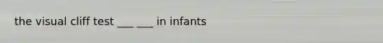 the visual cliff test ___ ___ in infants