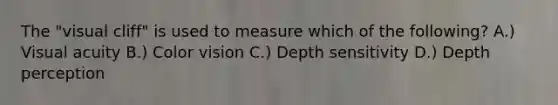 The "visual cliff" is used to measure which of the following? A.) Visual acuity B.) Color vision C.) Depth sensitivity D.) Depth perception