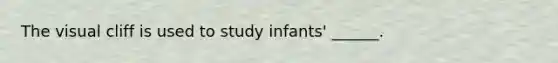 The visual cliff is used to study infants' ______.