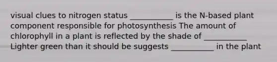 visual clues to nitrogen status ___________ is the N-based plant component responsible for photosynthesis The amount of chlorophyll in a plant is reflected by the shade of ___________ Lighter green than it should be suggests ___________ in the plant