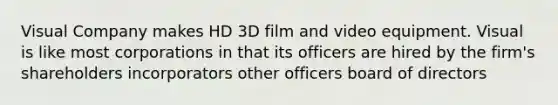 Visual Company makes HD 3D film and video equipment. Visual is like most corporations in that its officers are hired by the firm's shareholders incorporators other officers board of directors