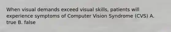 When visual demands exceed visual skills, patients will experience symptoms of Computer Vision Syndrome (CVS) A. true B. false