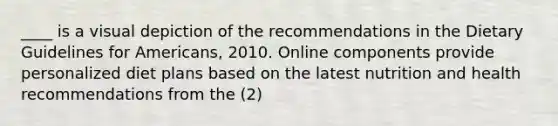 ____ is a visual depiction of the recommendations in the Dietary Guidelines for Americans, 2010. Online components provide personalized diet plans based on the latest nutrition and health recommendations from the (2)