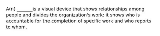 A(n) _______is a visual device that shows relationships among people and divides the organization's work: it shows who is accountable for the completion of specific work and who reports to whom.