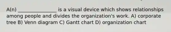 A(n) ________________ is a visual device which shows relationships among people and divides the organization's work. A) corporate tree B) Venn diagram C) Gantt chart D) organization chart