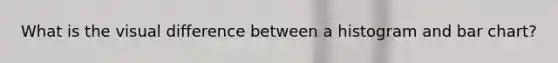 What is the visual difference between a histogram and bar chart?