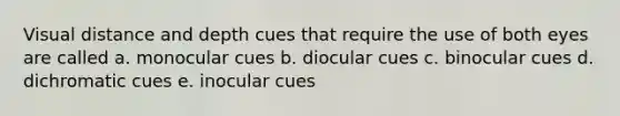 Visual distance and depth cues that require the use of both eyes are called a. monocular cues b. diocular cues c. binocular cues d. dichromatic cues e. inocular cues