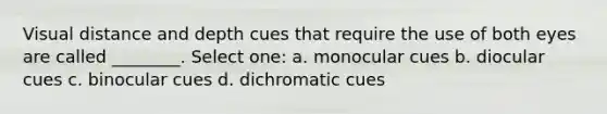 Visual distance and depth cues that require the use of both eyes are called ________. Select one: a. monocular cues b. diocular cues c. binocular cues d. dichromatic cues