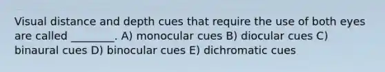 Visual distance and depth cues that require the use of both eyes are called ________. A) monocular cues B) diocular cues C) binaural cues D) binocular cues E) dichromatic cues