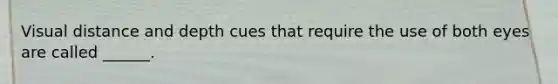 Visual distance and depth cues that require the use of both eyes are called ______.