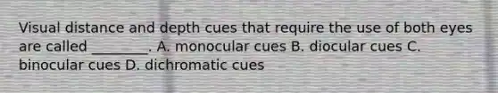 Visual distance and depth cues that require the use of both eyes are called ________. A. monocular cues B. diocular cues C. binocular cues D. dichromatic cues