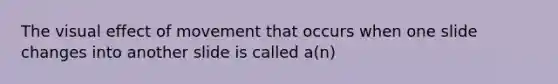 The visual effect of movement that occurs when one slide changes into another slide is called a(n)