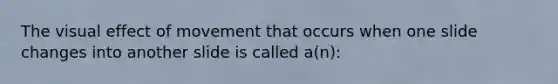 The visual effect of movement that occurs when one slide changes into another slide is called a(n):