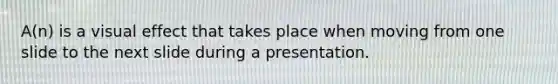 A(n) is a visual effect that takes place when moving from one slide to the next slide during a presentation.