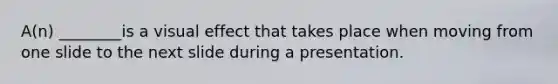 A(n) ________is a visual effect that takes place when moving from one slide to the next slide during a presentation.