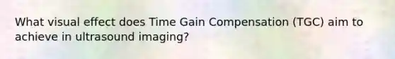 What visual effect does Time Gain Compensation (TGC) aim to achieve in ultrasound imaging?