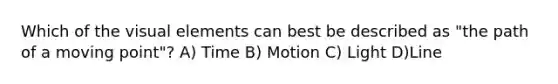 Which of the visual elements can best be described as "the path of a moving point"? A) Time B) Motion C) Light D)Line