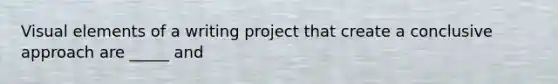 Visual elements of a writing project that create a conclusive approach are _____ and