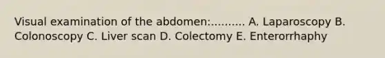 Visual examination of the abdomen:.......... A. Laparoscopy B. Colonoscopy C. Liver scan D. Colectomy E. Enterorrhaphy